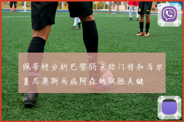 佩蒂特分析巴黎弱点称门将和马尔基尼奥斯或成阿森纳取胜关键