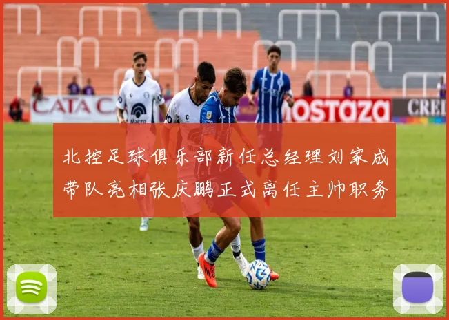 北控足球俱乐部新任总经理刘家成带队亮相张庆鹏正式离任主帅职务