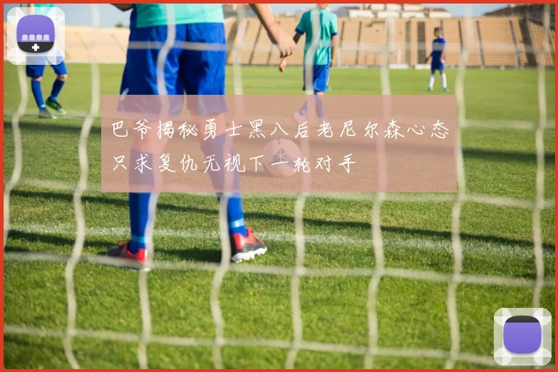 巴爷揭秘勇士黑八后老尼尔森心态只求复仇无视下一轮对手