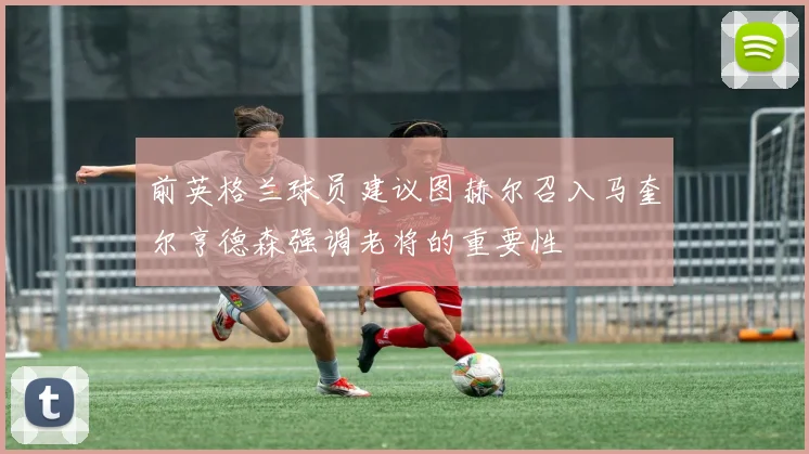 前英格兰球员建议图赫尔召入马奎尔亨德森强调老将的重要性