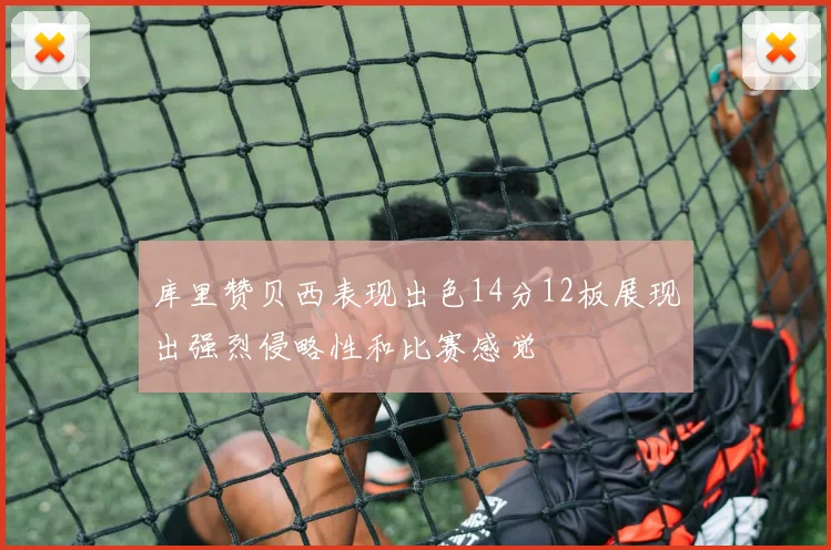 库里赞贝西表现出色14分12板展现出强烈侵略性和比赛感觉