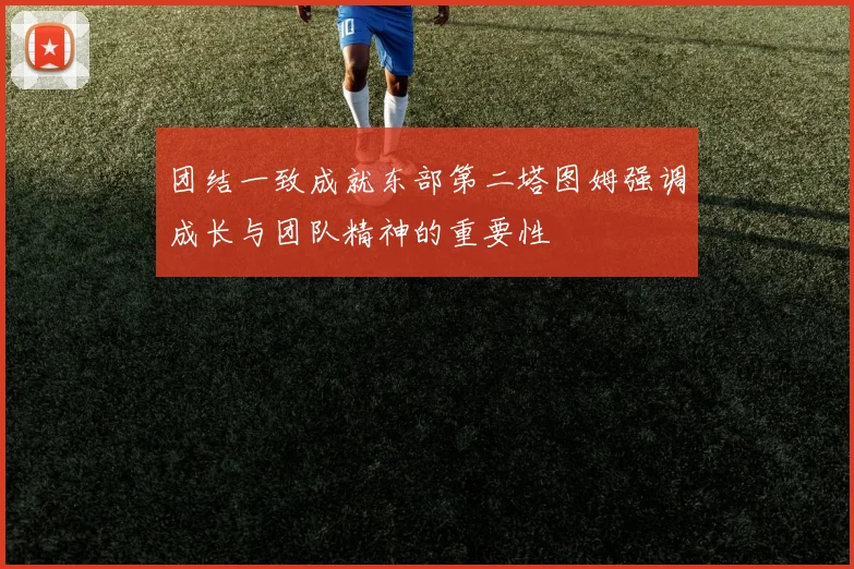 团结一致成就东部第二塔图姆强调成长与团队精神的重要性