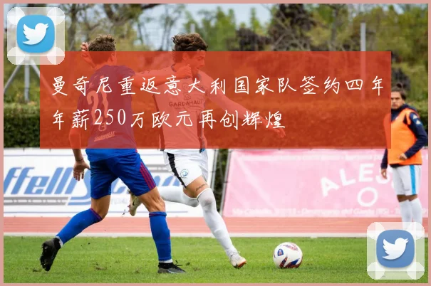 曼奇尼重返意大利国家队签约四年年薪250万欧元再创辉煌