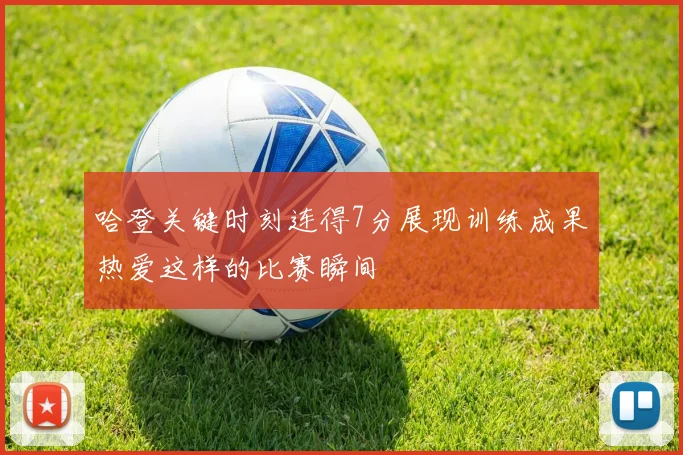 哈登关键时刻连得7分展现训练成果热爱这样的比赛瞬间