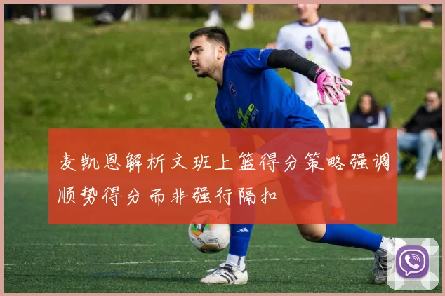 麦凯恩解析文班上篮得分策略强调顺势得分而非强行隔扣