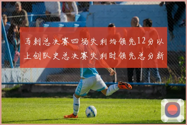 马刺总决赛四场失利均领先12分以上创队史总决赛失利时领先总分新纪录