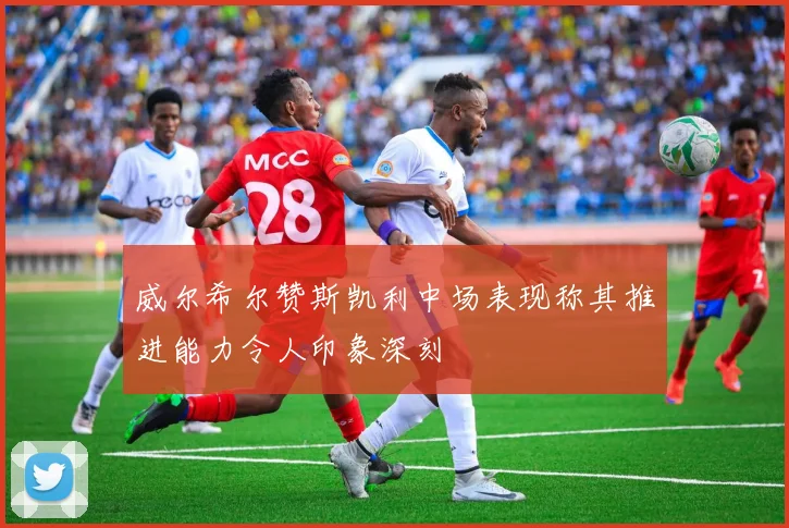 威尔希尔赞斯凯利中场表现称其推进能力令人印象深刻
