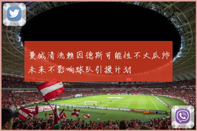 曼城清洗赖因德斯可能性不大瓜帅未来不影响球队引援计划