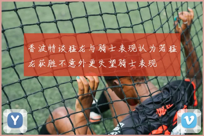 香波特谈猛龙与骑士表现认为若猛龙获胜不意外更失望骑士表现