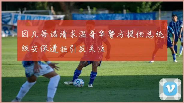 因凡蒂诺请求温哥华警方提供总统级安保遭拒引发关注