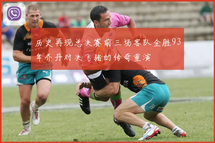 历史再现总决赛前三场客队全胜93年乔丹对决飞猪的传奇重演