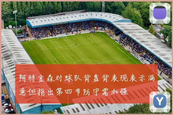 阿特金森对球队背靠背表现表示满意但指出第四节防守需加强