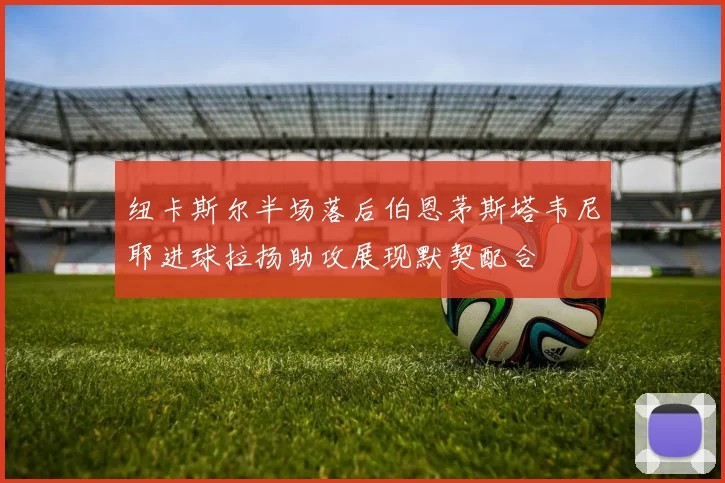 纽卡斯尔半场落后伯恩茅斯塔韦尼耶进球拉扬助攻展现默契配合