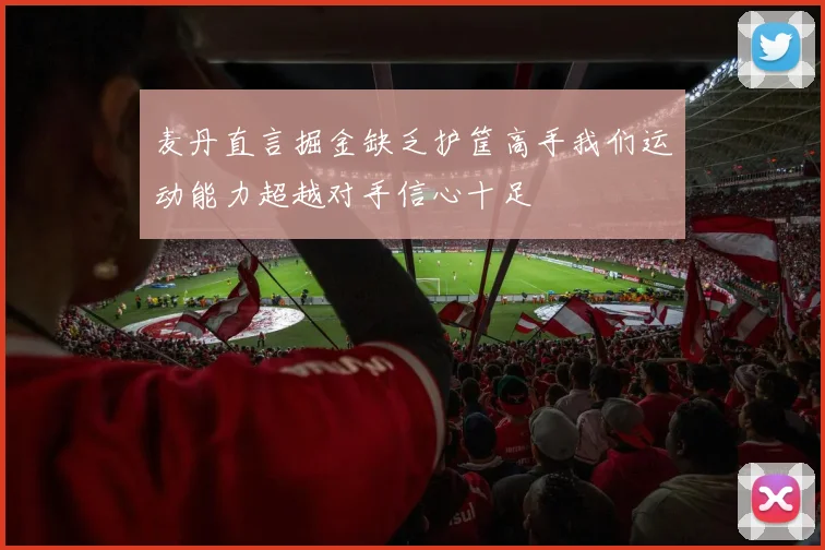 麦丹直言掘金缺乏护筐高手我们运动能力超越对手信心十足