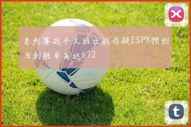 系列赛战平文班出战存疑ESPN预测马刺胜率高达672