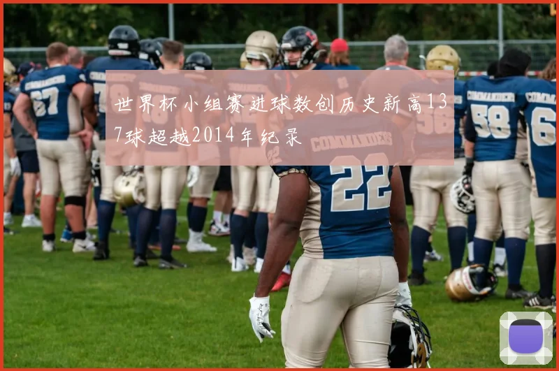 世界杯小组赛进球数创历史新高137球超越2014年纪录
