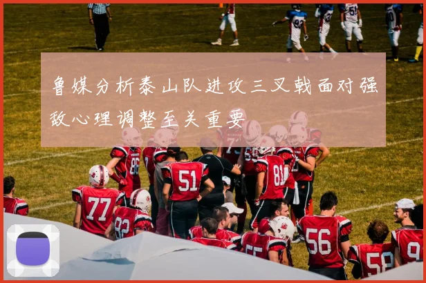鲁媒分析泰山队进攻三叉戟面对强敌心理调整至关重要