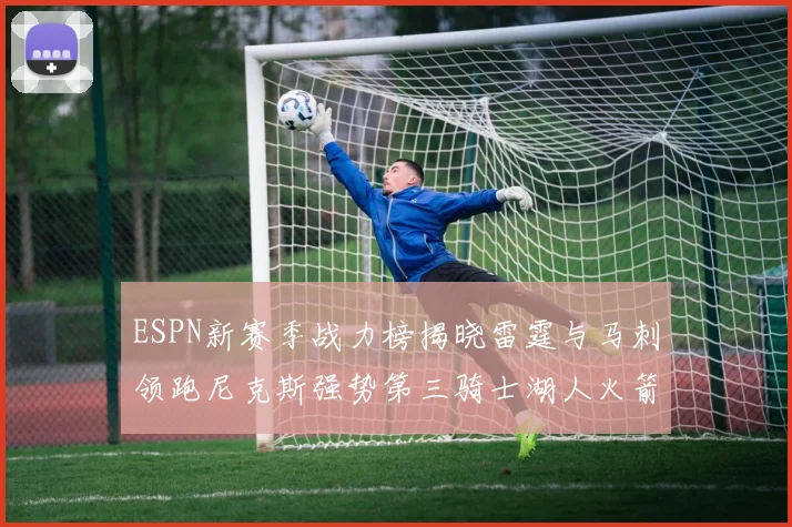 ESPN新赛季战力榜揭晓雷霆与马刺领跑尼克斯强势第三骑士湖人火箭表现不俗