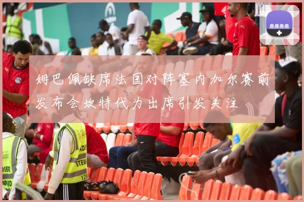 姆巴佩缺席法国对阵塞内加尔赛前发布会坎特代为出席引发关注