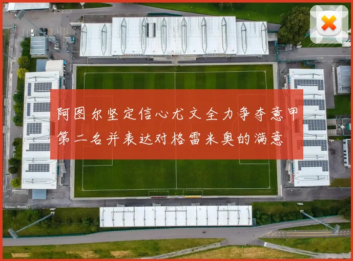 阿图尔坚定信心尤文全力争夺意甲第二名并表达对格雷米奥的满意