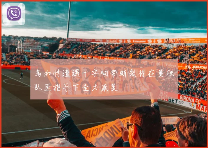 乌加特遭遇十字韧带断裂将在曼联队医指导下全力康复