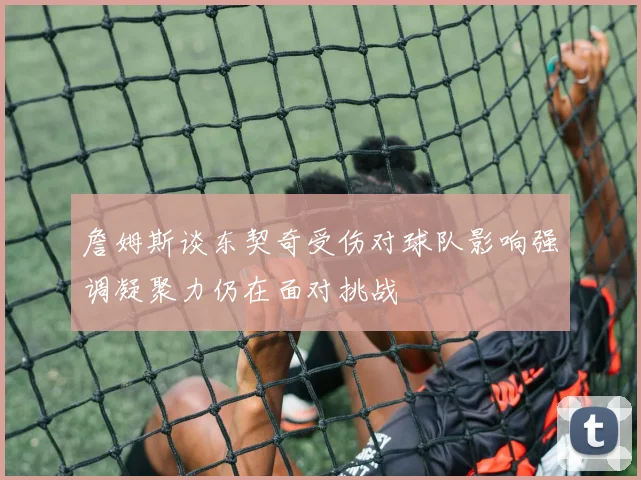 詹姆斯谈东契奇受伤对球队影响强调凝聚力仍在面对挑战