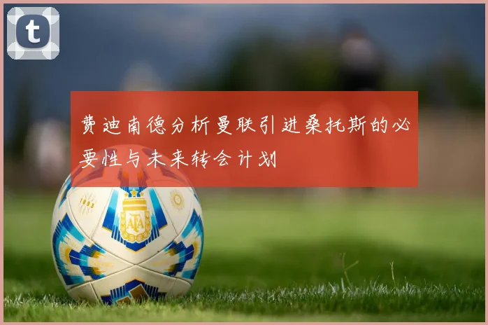 费迪南德分析曼联引进桑托斯的必要性与未来转会计划