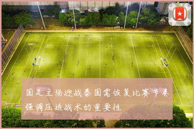 国足主场迎战泰国需恢复比赛节奏强调压迫战术的重要性