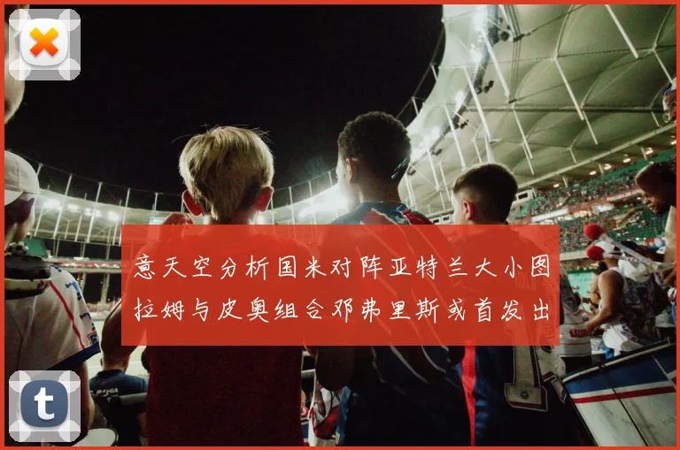 意天空分析国米对阵亚特兰大小图拉姆与皮奥组合邓弗里斯或首发出战