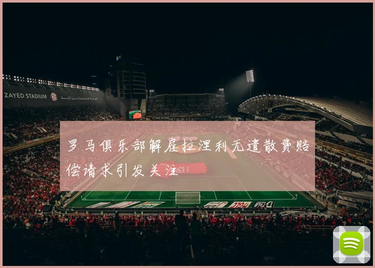 罗马俱乐部解雇拉涅利无遣散费赔偿请求引发关注