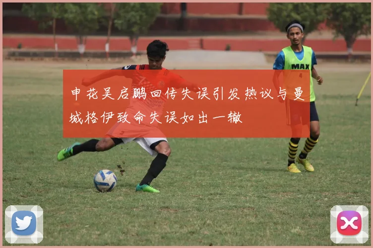 申花吴启鹏回传失误引发热议与曼城格伊致命失误如出一辙