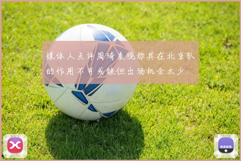 媒体人点评周琦表现称其在北京队的作用不可或缺但出场机会太少