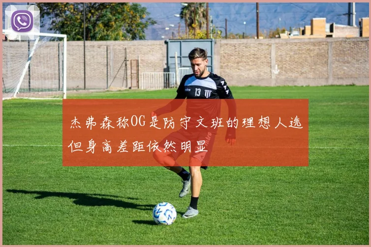 杰弗森称OG是防守文班的理想人选但身高差距依然明显