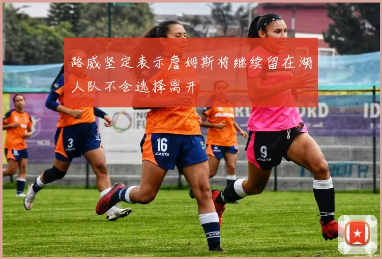 路威坚定表示詹姆斯将继续留在湖人队不会选择离开