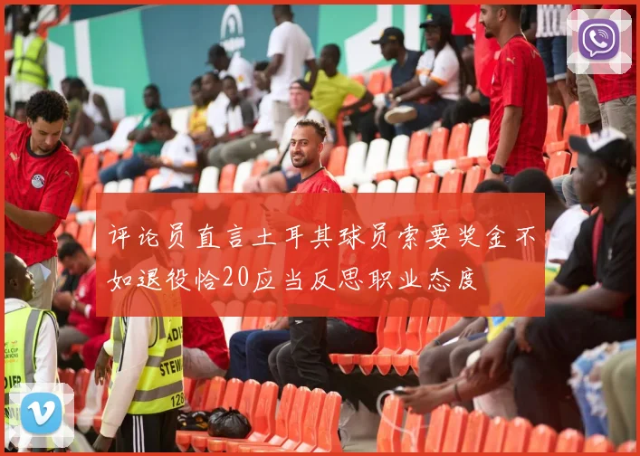 评论员直言土耳其球员索要奖金不如退役恰20应当反思职业态度