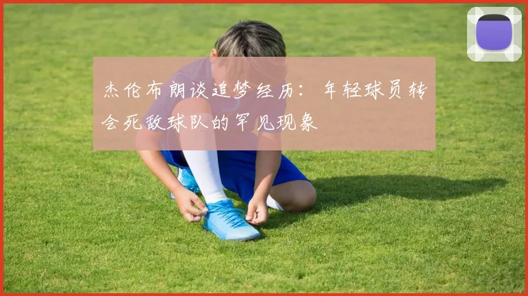 杰伦布朗谈追梦经历：年轻球员转会死敌球队的罕见现象