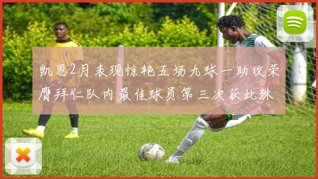凯恩2月表现惊艳五场九球一助攻荣膺拜仁队内最佳球员第三次获此殊荣