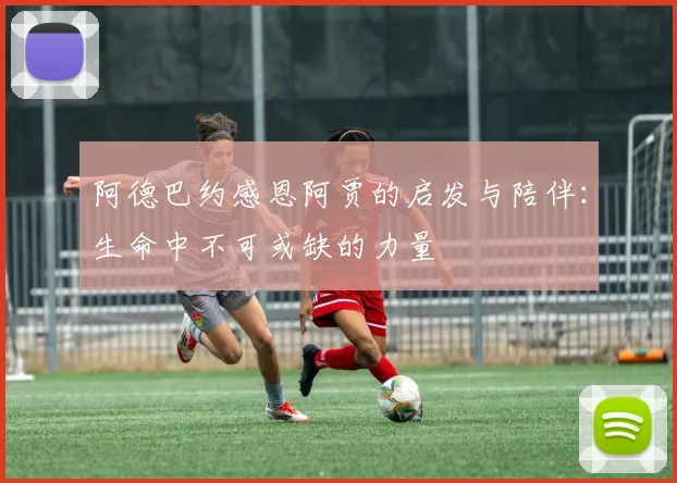 阿德巴约感恩阿贾的启发与陪伴：生命中不可或缺的力量