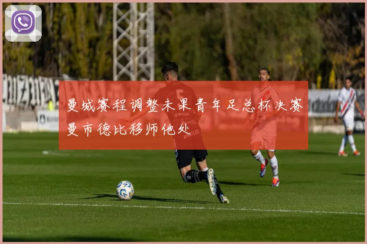 曼城赛程调整未果青年足总杯决赛曼市德比移师他处