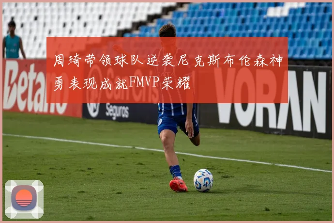 周琦带领球队逆袭尼克斯布伦森神勇表现成就FMVP荣耀