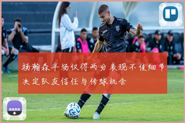 杨瀚森半场仅得两分表现不佳细节决定队友信任与传球机会